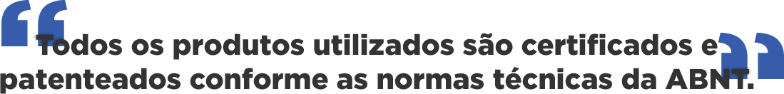 Todos os produtos utilizados são certificados e patenteados conforme as normas técnicas da ABNT.
